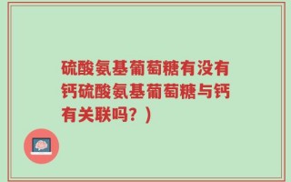 硫酸氨基葡萄糖有没有钙硫酸氨基葡萄糖与钙有关联吗？)