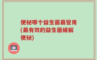 便秘哪个益生菌最管用(最有效的益生菌缓解便秘)