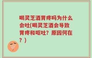 喝灵芝酒胃疼吗为什么会吐(喝灵芝酒会导致胃疼和呕吐？原因何在？)