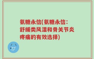 氨糖永信(氨糖永信：舒缓类风湿和骨关节炎疼痛的有效选择)