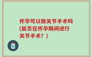 怀孕可以做关节手术吗(能否在怀孕期间进行关节手术？)