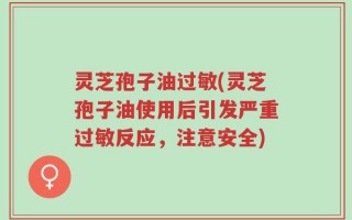 灵芝孢子油过敏(灵芝孢子油使用后引发严重过敏反应，注意安全)