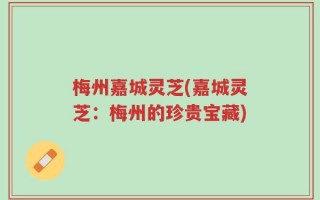 梅州嘉城灵芝(嘉城灵芝：梅州的珍贵宝藏)