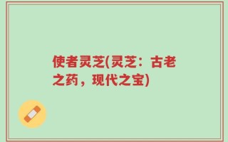 使者灵芝(灵芝：古老之药，现代之宝)