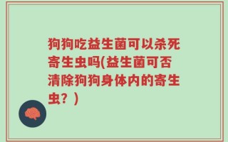 狗狗吃益生菌可以杀死寄生虫吗(益生菌可否清除狗狗身体内的寄生虫？)