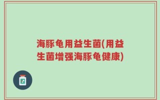 海豚龟用益生菌(用益生菌增强海豚龟健康)