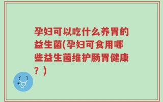 孕妇可以吃什么养胃的益生菌(孕妇可食用哪些益生菌维护肠胃健康？)