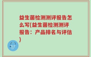 益生菌检测测评报告怎么写(益生菌检测测评报告：产品排名与评估)