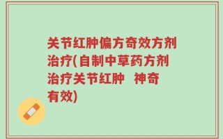 关节红肿偏方奇效方剂治疗(自制中草药方剂治疗关节红肿  神奇有效)