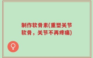 制作软骨素(重塑关节软骨，关节不再疼痛)