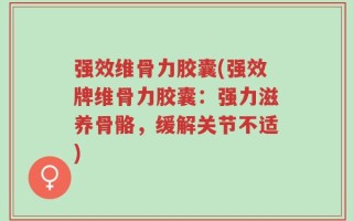 强效维骨力胶囊(强效牌维骨力胶囊：强力滋养骨骼，缓解关节不适)