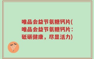 唯品会益节氨糖钙片(唯品会益节氨糖钙片：砥砺健康，尽显活力)
