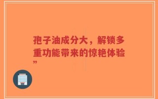 孢子油成分大，解锁多重功能带来的惊艳体验”