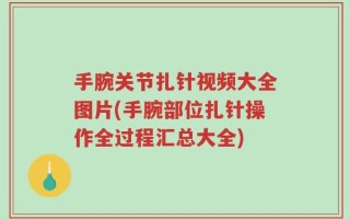 手腕关节扎针视频大全图片(手腕部位扎针操作全过程汇总大全)