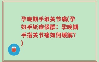 孕晚期手纸关节痛(孕妇手纸症候群：孕晚期手指关节痛如何缓解？)