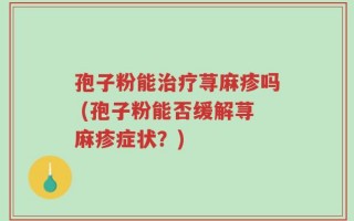 孢子粉能治疗荨麻疹吗 (孢子粉能否缓解荨麻疹症状？)