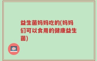 益生菌妈妈吃的(妈妈们可以食用的健康益生菌)