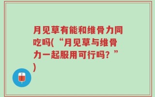 月见草有能和维骨力同吃吗(“月见草与维骨力一起服用可行吗？”)