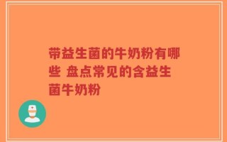带益生菌的牛奶粉有哪些 盘点常见的含益生菌牛奶粉
