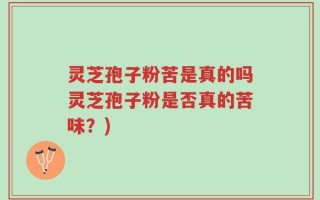 灵芝孢子粉苦是真的吗灵芝孢子粉是否真的苦味？)