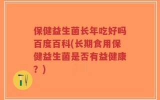 保健益生菌长年吃好吗百度百科(长期食用保健益生菌是否有益健康？)