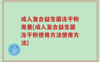 成人复合益生菌冻干粉用量(成人复合益生菌冻干粉使用方法使用方法)