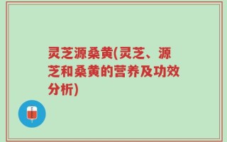 灵芝源桑黄(灵芝、源芝和桑黄的营养及功效分析)