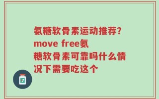 氨糖软骨素运动推荐？move free氨糖软骨素可靠吗什么情况下需要吃这个