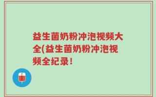 益生菌奶粉冲泡视频大全(益生菌奶粉冲泡视频全纪录！