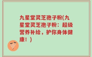 九星堂灵芝孢子粉(九星堂灵芝孢子粉：超级营养补给，护你身体健康！)