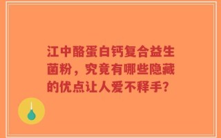 江中酪蛋白钙复合益生菌粉，究竟有哪些隐藏的优点让人爱不释手？