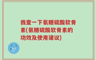 我查一下氨糖硫酸软骨素(氨糖硫酸软骨素的功效及使用建议)