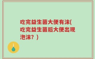 吃完益生菌大便有沫(吃完益生菌后大便出现泡沫？)