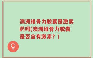 澳洲维骨力胶囊是激素药吗(澳洲维骨力胶囊是否含有激素？)