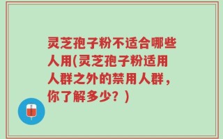 灵芝孢子粉不适合哪些人用(灵芝孢子粉适用人群之外的禁用人群，你了解多少？)