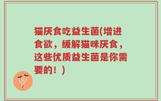 猫厌食吃益生菌(增进食欲，缓解猫咪厌食，这些优质益生菌是你需要的！)