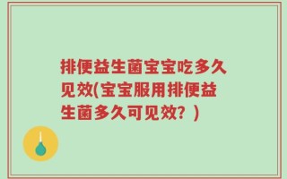 排便益生菌宝宝吃多久见效(宝宝服用排便益生菌多久可见效？)