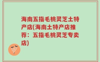 海南五指毛桃灵芝土特产店(海南土特产店推荐：五指毛桃灵芝专卖店)