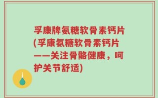 孚康牌氨糖软骨素钙片(孚康氨糖软骨素钙片——关注骨骼健康，呵护关节舒适)
