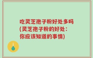 吃灵芝孢子粉好处多吗(灵芝孢子粉的好处：你应该知道的事情)