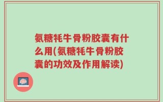 氨糖牦牛骨粉胶囊有什么用(氨糖牦牛骨粉胶囊的功效及作用解读)
