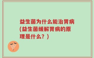 益生菌为什么能治胃病(益生菌缓解胃病的原理是什么？)