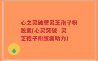 心之灵破壁灵芝孢子粉胶囊(心灵突破  灵芝孢子粉胶囊助力)