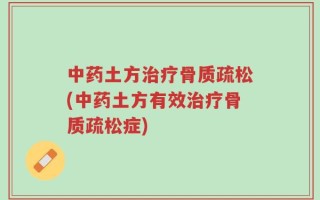 中药土方治疗骨质疏松(中药土方有效治疗骨质疏松症)
