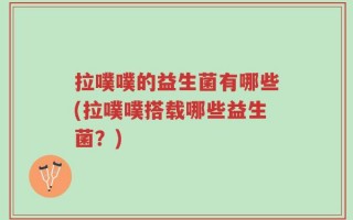 拉噗噗的益生菌有哪些(拉噗噗搭载哪些益生菌？)