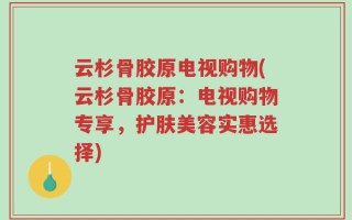 云杉骨胶原电视购物(云杉骨胶原：电视购物专享，护肤美容实惠选择)