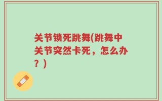 关节锁死跳舞(跳舞中关节突然卡死，怎么办？)