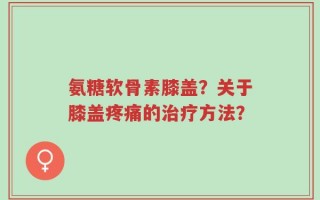 氨糖软骨素膝盖？关于膝盖疼痛的治疗方法？