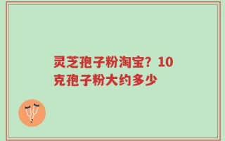 灵芝孢子粉淘宝？10克孢子粉大约多少