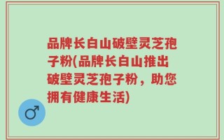 品牌长白山破壁灵芝孢子粉(品牌长白山推出破壁灵芝孢子粉，助您拥有健康生活)